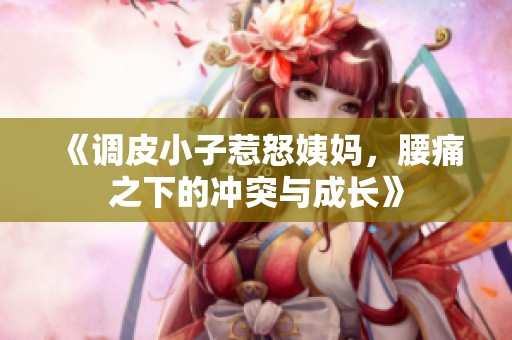 《调皮小子惹怒姨妈，腰痛之下的冲突与成长》