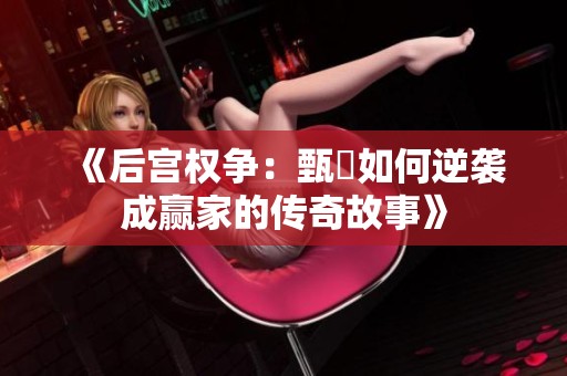 《后宫权争：甄嬛如何逆袭成赢家的传奇故事》