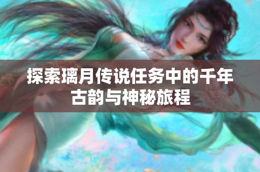 探索璃月传说任务中的千年古韵与神秘旅程