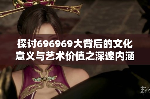 探讨696969大背后的文化意义与艺术价值之深邃内涵