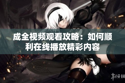成全视频观看攻略：如何顺利在线播放精彩内容