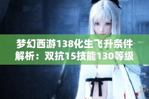 梦幻西游138化生飞升条件解析：双抗15技能130等级要求