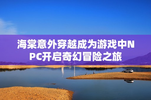 海棠意外穿越成为游戏中NPC开启奇幻冒险之旅