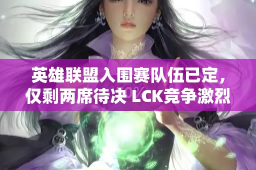 英雄联盟入围赛队伍已定，仅剩两席待决 LCK竞争激烈