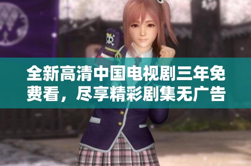 全新高清中国电视剧三年免费看，尽享精彩剧集无广告干扰