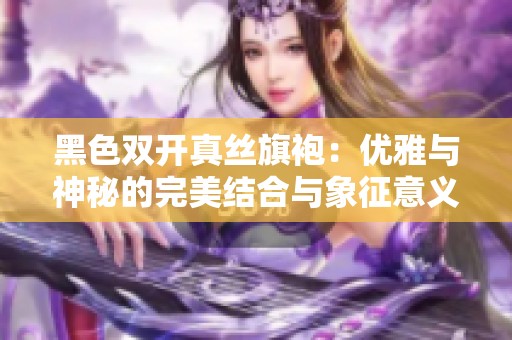黑色双开真丝旗袍：优雅与神秘的完美结合与象征意义