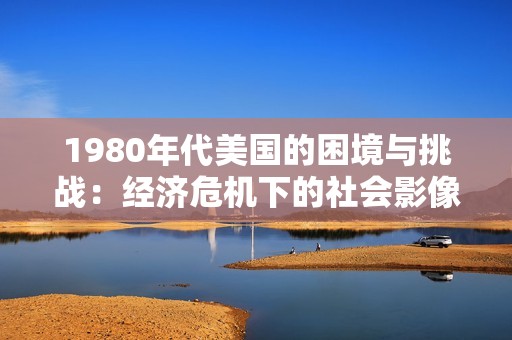 1980年代美国的困境与挑战：经济危机下的社会影像