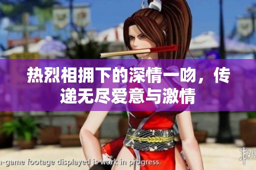 热烈相拥下的深情一吻，传递无尽爱意与激情