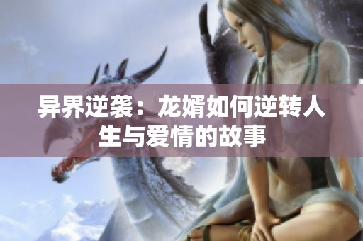 异界逆袭：龙婿如何逆转人生与爱情的故事