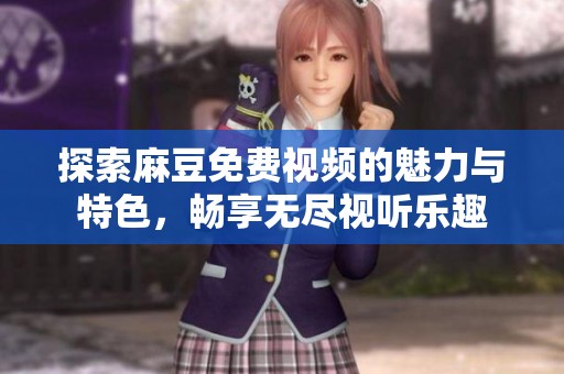 探索麻豆免费视频的魅力与特色，畅享无尽视听乐趣