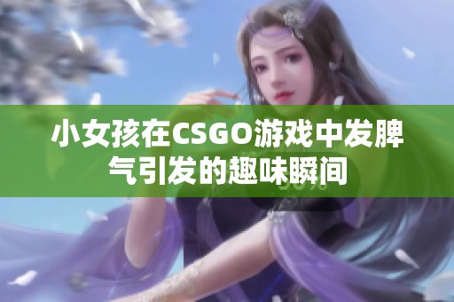 小女孩在CSGO游戏中发脾气引发的趣味瞬间