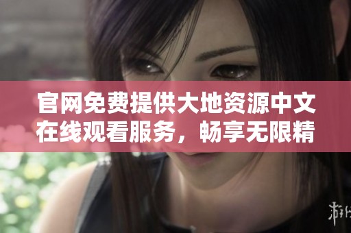 官网免费提供大地资源中文在线观看服务，畅享无限精彩内容