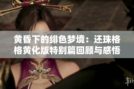 黄昏下的绯色梦境：还珠格格黄化版特别篇回顾与感悟