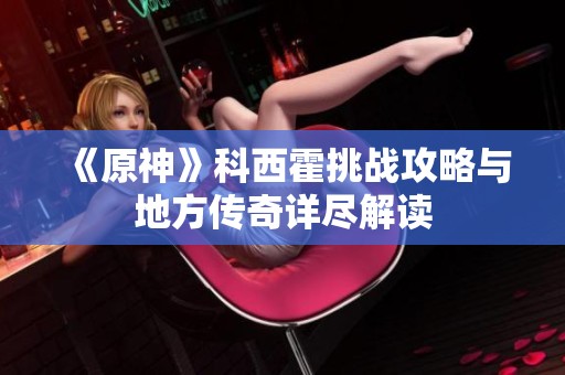《原神》科西霍挑战攻略与地方传奇详尽解读