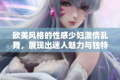 欧美风格的性感少妇激情乱舞，展现出迷人魅力与独特风情