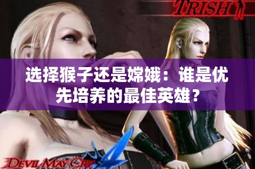选择猴子还是嫦娥：谁是优先培养的最佳英雄？