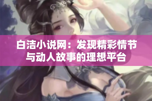 白洁小说网：发现精彩情节与动人故事的理想平台