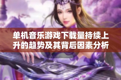 单机音乐游戏下载量持续上升的趋势及其背后因素分析