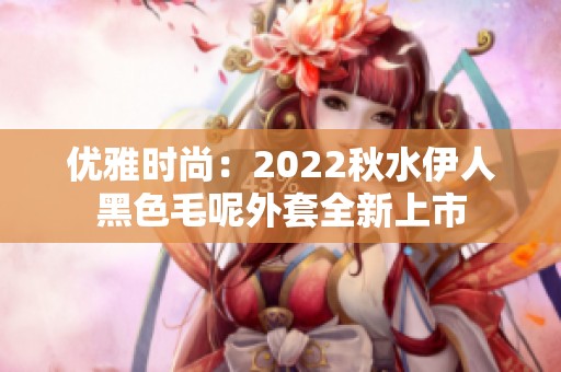 优雅时尚：2022秋水伊人黑色毛呢外套全新上市