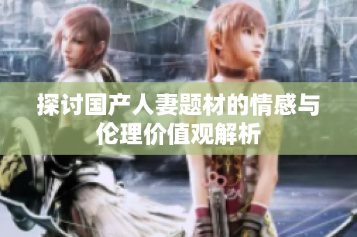 探讨国产人妻题材的情感与伦理价值观解析