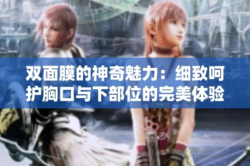 双面膜的神奇魅力：细致呵护胸口与下部位的完美体验