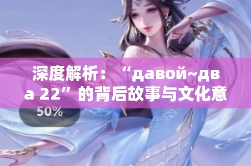 深度解析：“давой~два 22”的背后故事与文化意义