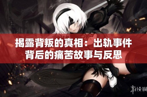 揭露背叛的真相：出轨事件背后的痛苦故事与反思