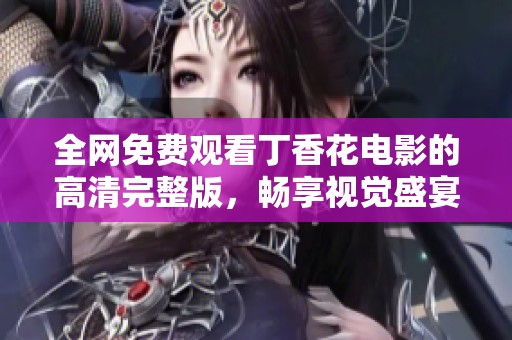 全网免费观看丁香花电影的高清完整版，畅享视觉盛宴