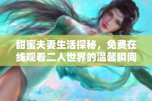 甜蜜夫妻生活探秘，免费在线观看二人世界的温馨瞬间