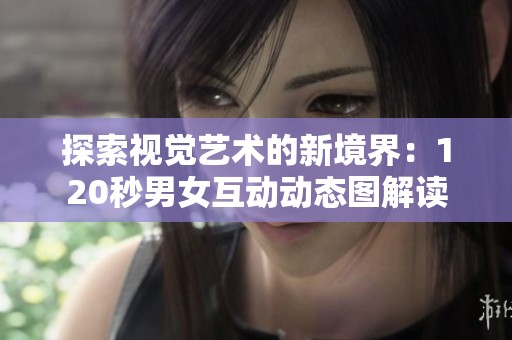 探索视觉艺术的新境界：120秒男女互动动态图解读