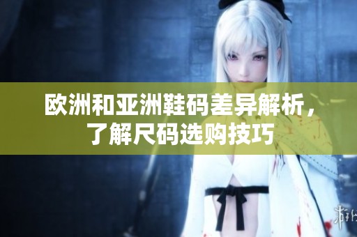欧洲和亚洲鞋码差异解析，了解尺码选购技巧