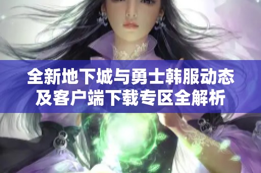 全新地下城与勇士韩服动态及客户端下载专区全解析