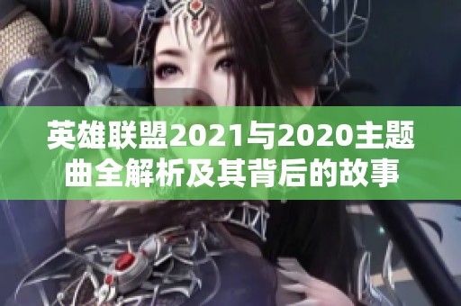 英雄联盟2021与2020主题曲全解析及其背后的故事