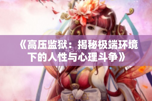 《高压监狱：揭秘极端环境下的人性与心理斗争》
