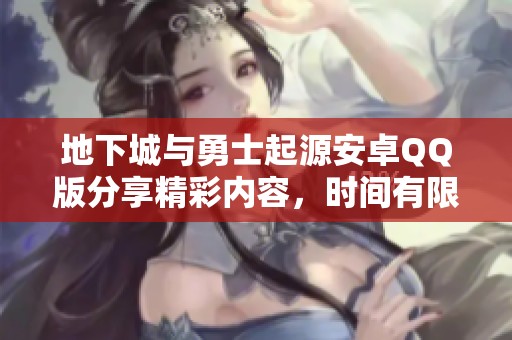 地下城与勇士起源安卓QQ版分享精彩内容，时间有限请自行体验！