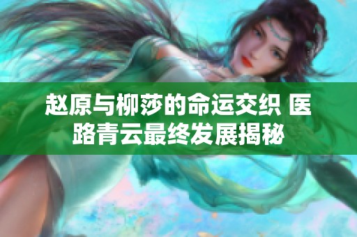 赵原与柳莎的命运交织 医路青云最终发展揭秘