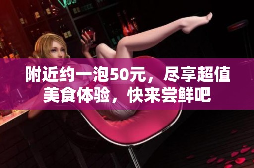 附近约一泡50元，尽享超值美食体验，快来尝鲜吧