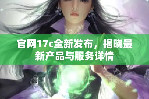 官网17c全新发布，揭晓最新产品与服务详情