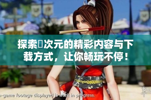 探索囧次元的精彩内容与下载方式，让你畅玩不停！