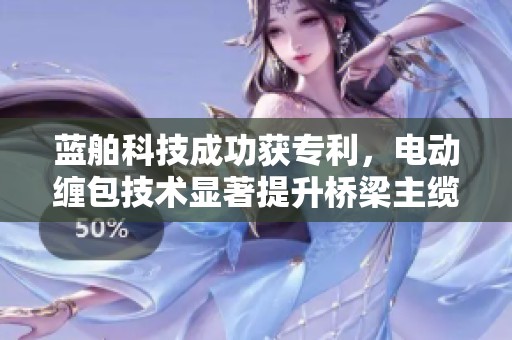 蓝舶科技成功获专利，电动缠包技术显著提升桥梁主缆工作效率