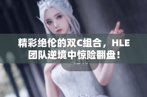 精彩绝伦的双C组合，HLE团队逆境中惊险翻盘！