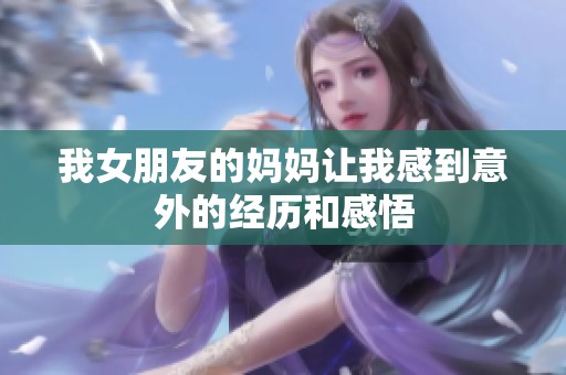 我女朋友的妈妈让我感到意外的经历和感悟