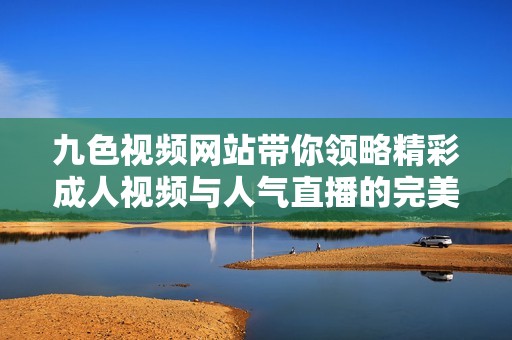 九色视频网站带你领略精彩成人视频与人气直播的完美结合