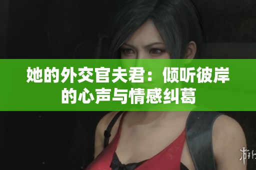 她的外交官夫君：倾听彼岸的心声与情感纠葛
