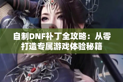 自制DNF补丁全攻略：从零打造专属游戏体验秘籍