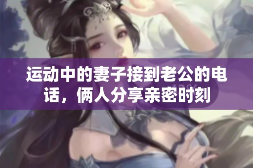 运动中的妻子接到老公的电话，俩人分享亲密时刻