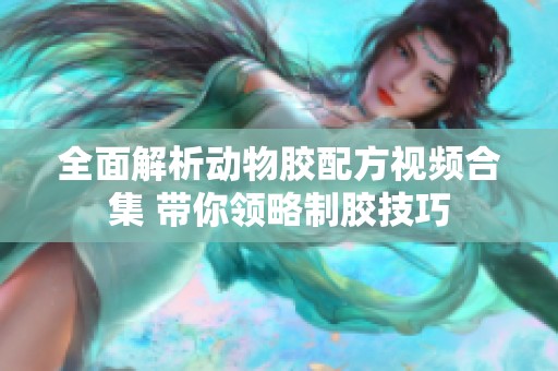 全面解析动物胶配方视频合集 带你领略制胶技巧