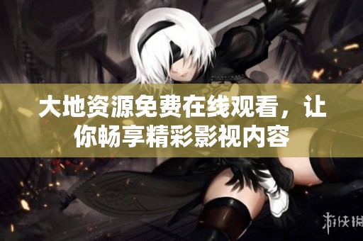 大地资源免费在线观看，让你畅享精彩影视内容