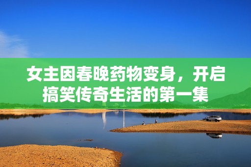 女主因春晚药物变身，开启搞笑传奇生活的第一集