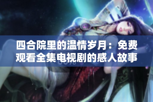 四合院里的温情岁月：免费观看全集电视剧的感人故事